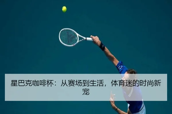 星巴克咖啡杯：从赛场到生活，体育迷的时尚新宠