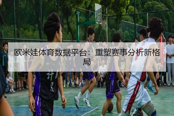 欧米娃体育数据平台：重塑赛事分析新格局