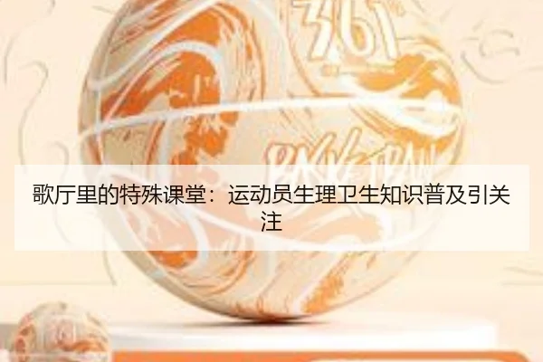 歌厅里的特殊课堂：运动员生理卫生知识普及引关注