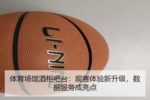 体育场馆酒柜吧台：观赛体验新升级，数据服务成亮点